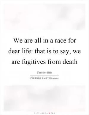We are all in a race for dear life: that is to say, we are fugitives from death Picture Quote #1