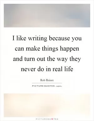 I like writing because you can make things happen and turn out the way they never do in real life Picture Quote #1