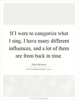 If I were to categorize what I sing, I have many different influences, and a lot of them are from back in time Picture Quote #1