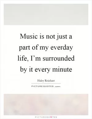 Music is not just a part of my everday life, I’m surrounded by it every minute Picture Quote #1