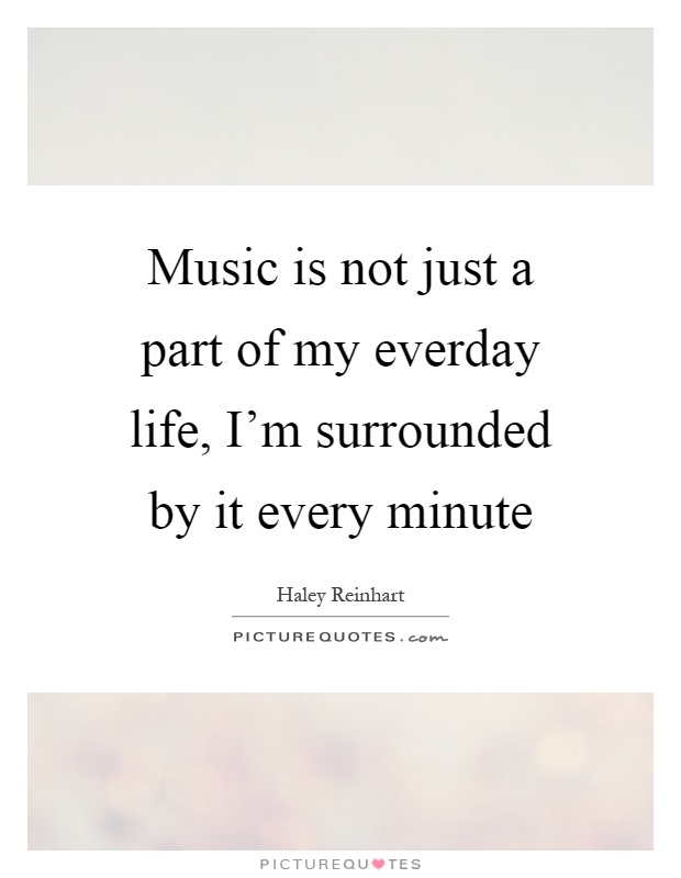 Music is not just a part of my everday life, I'm surrounded by it every minute Picture Quote #1