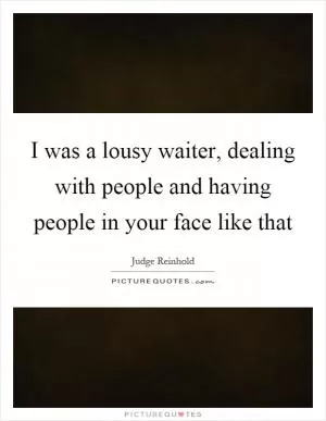 I was a lousy waiter, dealing with people and having people in your face like that Picture Quote #1