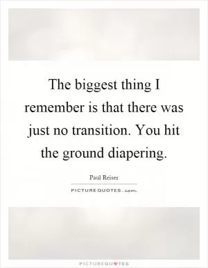 The biggest thing I remember is that there was just no transition. You hit the ground diapering Picture Quote #1