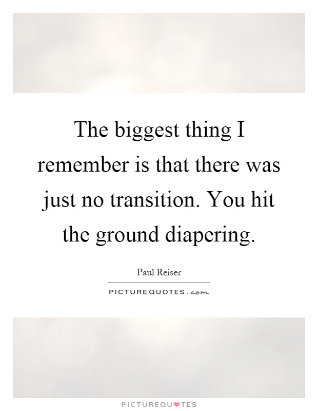 The biggest thing I remember is that there was just no transition. You hit the ground diapering Picture Quote #1