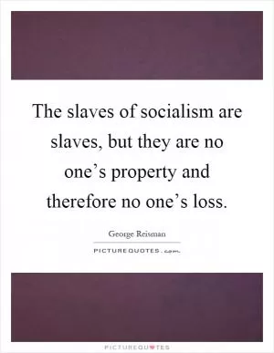 The slaves of socialism are slaves, but they are no one’s property and therefore no one’s loss Picture Quote #1