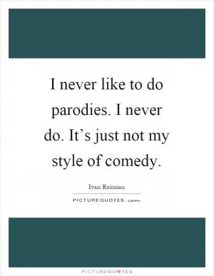 I never like to do parodies. I never do. It’s just not my style of comedy Picture Quote #1