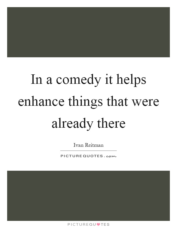 In a comedy it helps enhance things that were already there Picture Quote #1