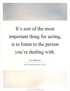 It’s sort of the most important thing for acting, is to listen to the person you’re dealing with Picture Quote #1