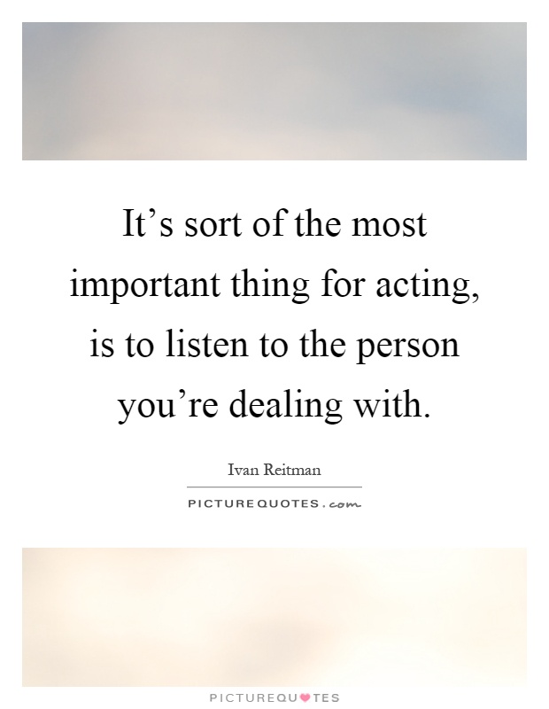 It's sort of the most important thing for acting, is to listen to the person you're dealing with Picture Quote #1