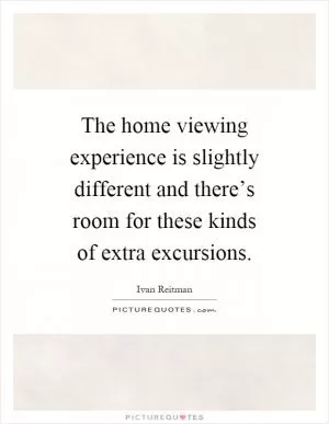 The home viewing experience is slightly different and there’s room for these kinds of extra excursions Picture Quote #1