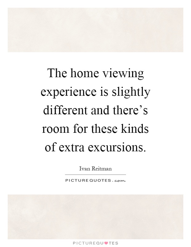 The home viewing experience is slightly different and there's room for these kinds of extra excursions Picture Quote #1