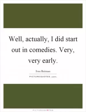 Well, actually, I did start out in comedies. Very, very early Picture Quote #1