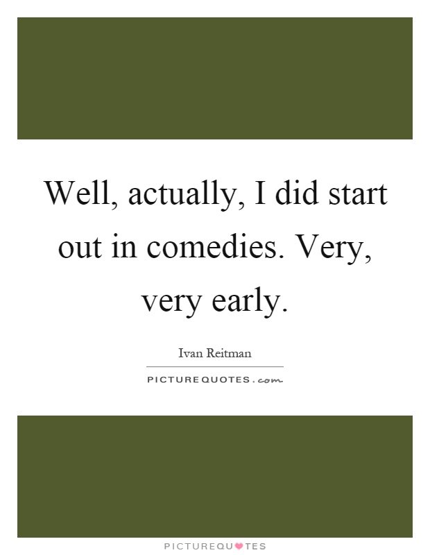 Well, actually, I did start out in comedies. Very, very early Picture Quote #1