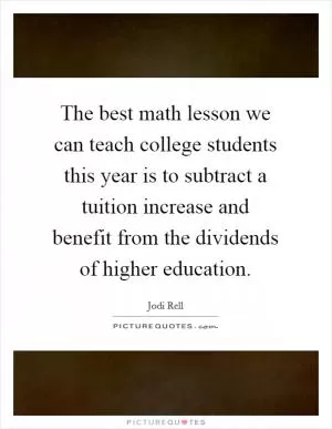 The best math lesson we can teach college students this year is to subtract a tuition increase and benefit from the dividends of higher education Picture Quote #1
