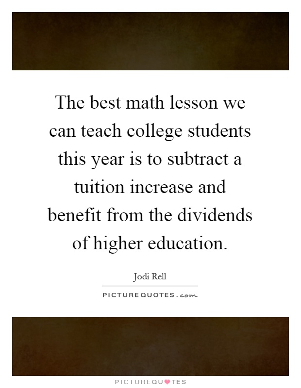 The best math lesson we can teach college students this year is to subtract a tuition increase and benefit from the dividends of higher education Picture Quote #1