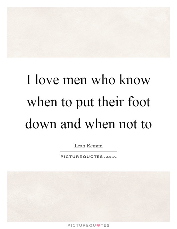 I love men who know when to put their foot down and when not to Picture Quote #1