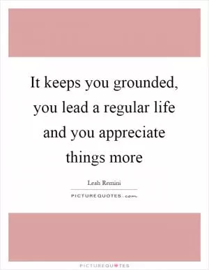 It keeps you grounded, you lead a regular life and you appreciate things more Picture Quote #1