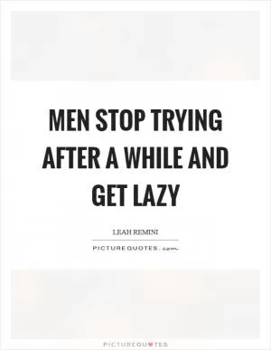 Men stop trying after a while and get lazy Picture Quote #1