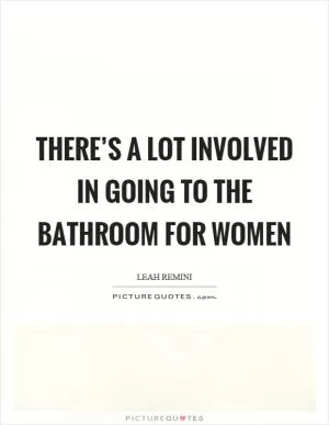 There’s a lot involved in going to the bathroom for women Picture Quote #1