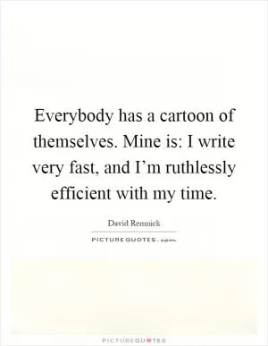 Everybody has a cartoon of themselves. Mine is: I write very fast, and I’m ruthlessly efficient with my time Picture Quote #1