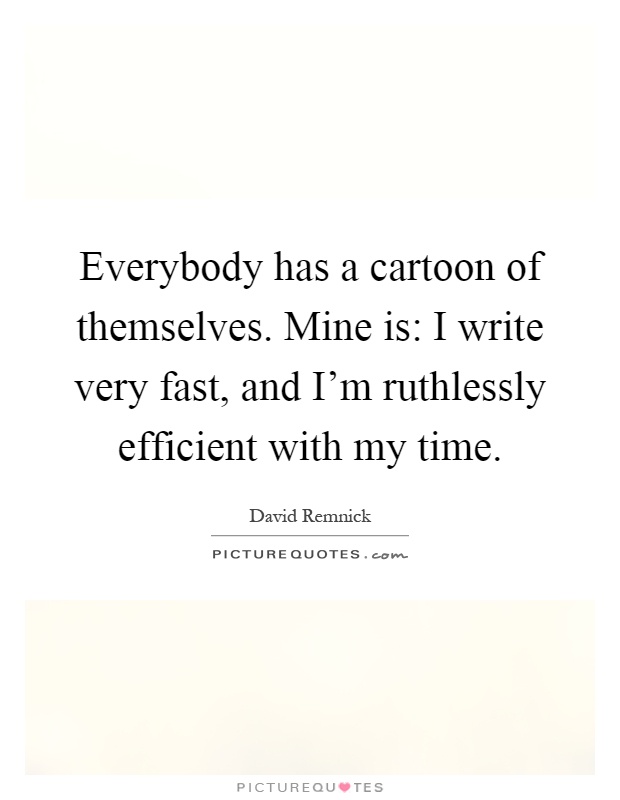 Everybody has a cartoon of themselves. Mine is: I write very fast, and I'm ruthlessly efficient with my time Picture Quote #1
