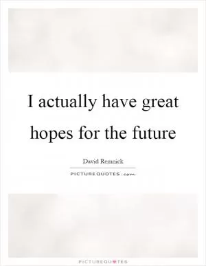 I actually have great hopes for the future Picture Quote #1