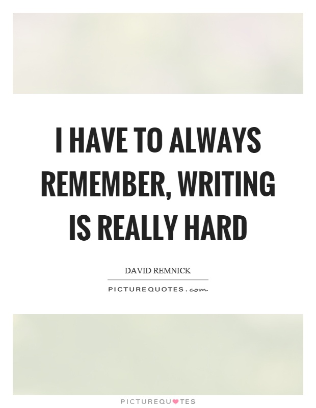 I have to always remember, writing is really hard Picture Quote #1