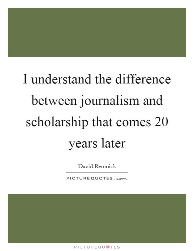 I understand the difference between journalism and scholarship that comes 20 years later Picture Quote #1
