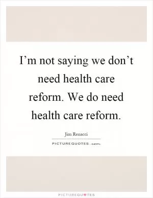 I’m not saying we don’t need health care reform. We do need health care reform Picture Quote #1