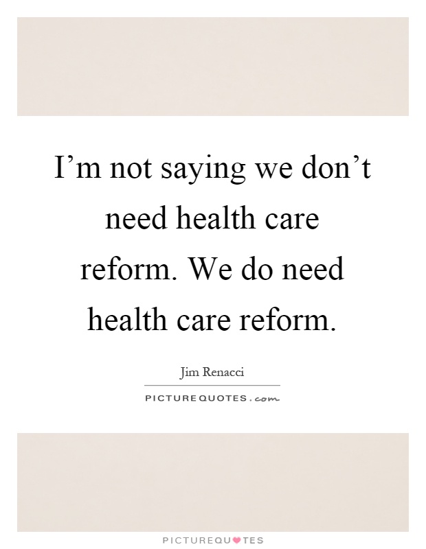 I'm not saying we don't need health care reform. We do need health care reform Picture Quote #1