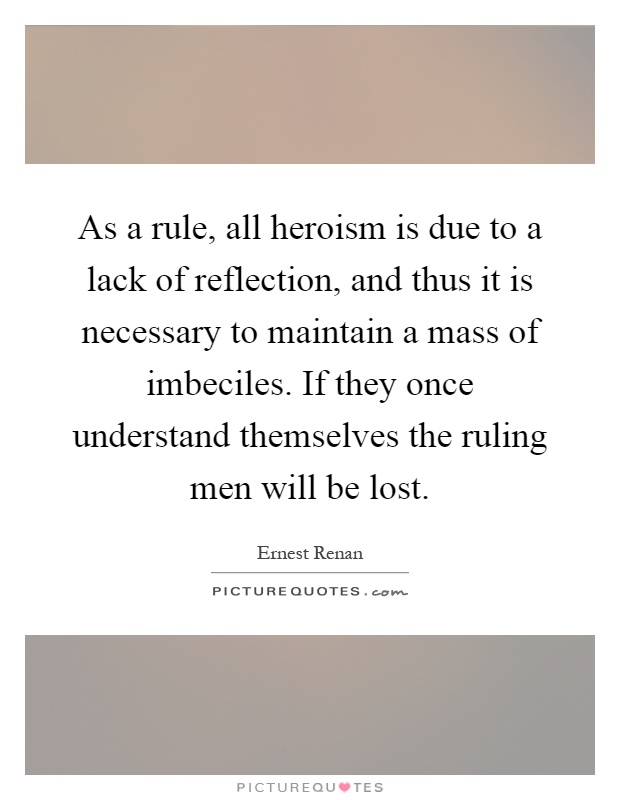 As a rule, all heroism is due to a lack of reflection, and thus it is necessary to maintain a mass of imbeciles. If they once understand themselves the ruling men will be lost Picture Quote #1