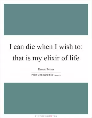I can die when I wish to: that is my elixir of life Picture Quote #1