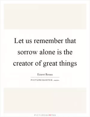 Let us remember that sorrow alone is the creator of great things Picture Quote #1