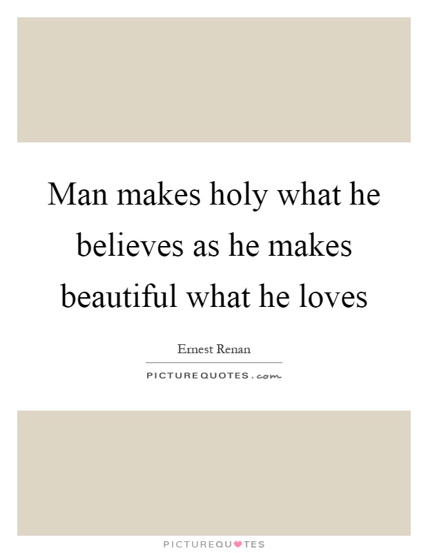 Man makes holy what he believes as he makes beautiful what he loves Picture Quote #1