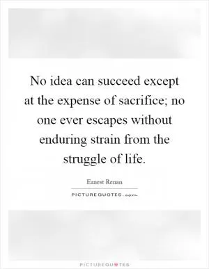 No idea can succeed except at the expense of sacrifice; no one ever escapes without enduring strain from the struggle of life Picture Quote #1