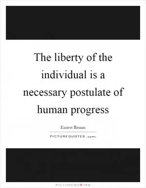 The liberty of the individual is a necessary postulate of human progress Picture Quote #1