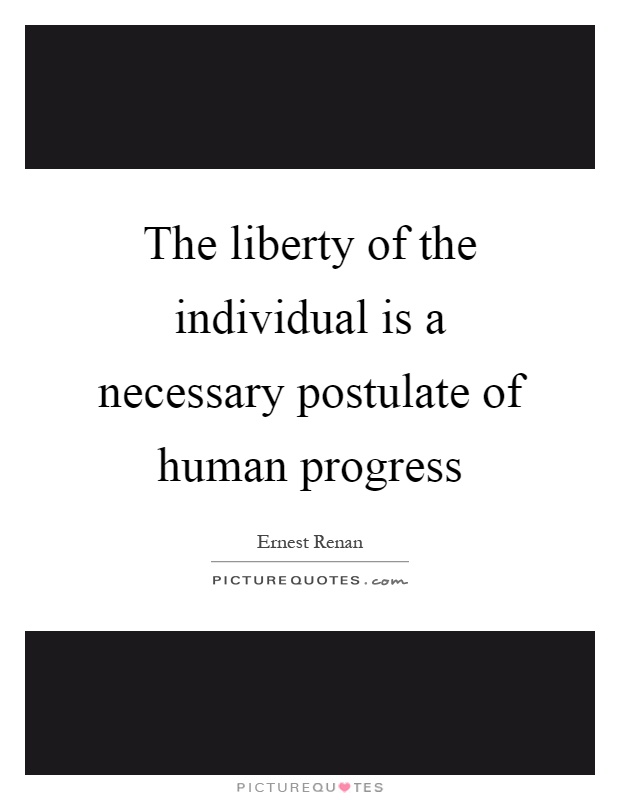 The liberty of the individual is a necessary postulate of human progress Picture Quote #1