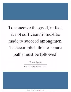 To conceive the good, in fact, is not sufficient; it must be made to succeed among men. To accomplish this less pure paths must be followed Picture Quote #1