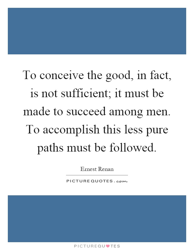 To conceive the good, in fact, is not sufficient; it must be made to succeed among men. To accomplish this less pure paths must be followed Picture Quote #1