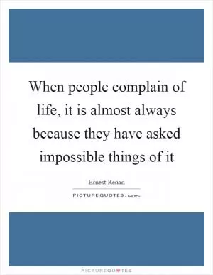When people complain of life, it is almost always because they have asked impossible things of it Picture Quote #1
