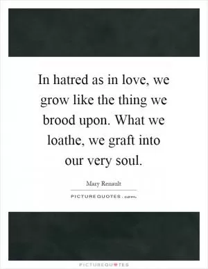 In hatred as in love, we grow like the thing we brood upon. What we loathe, we graft into our very soul Picture Quote #1