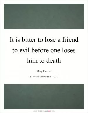 It is bitter to lose a friend to evil before one loses him to death Picture Quote #1