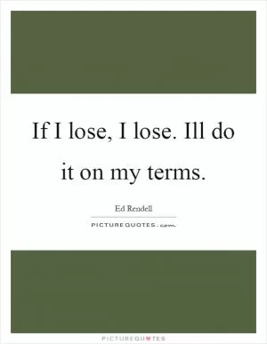 If I lose, I lose. Ill do it on my terms Picture Quote #1