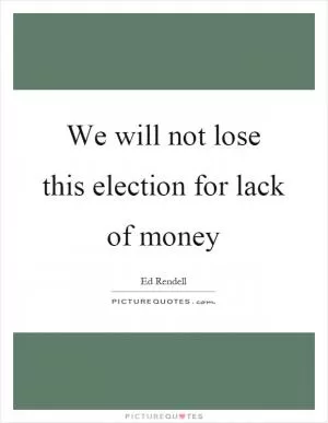 We will not lose this election for lack of money Picture Quote #1