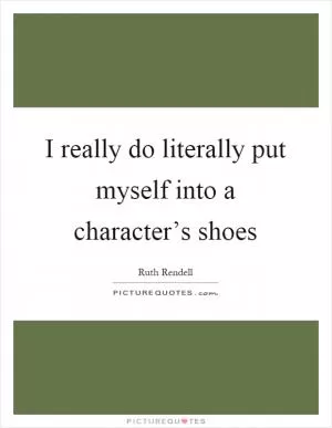 I really do literally put myself into a character’s shoes Picture Quote #1