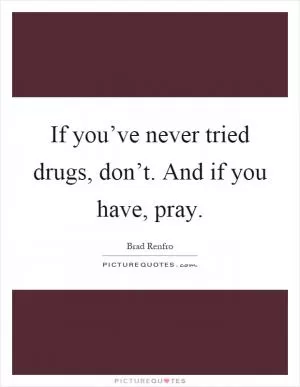 If you’ve never tried drugs, don’t. And if you have, pray Picture Quote #1