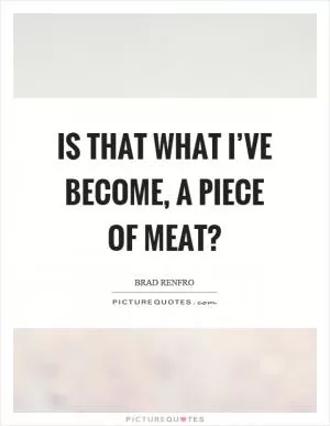 Is that what I’ve become, a piece of meat? Picture Quote #1