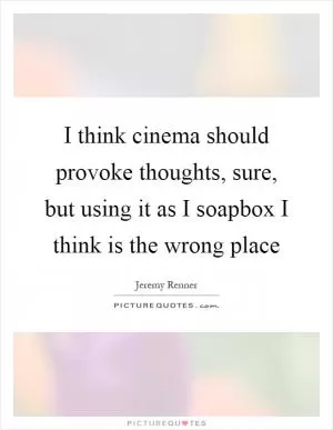 I think cinema should provoke thoughts, sure, but using it as I soapbox I think is the wrong place Picture Quote #1