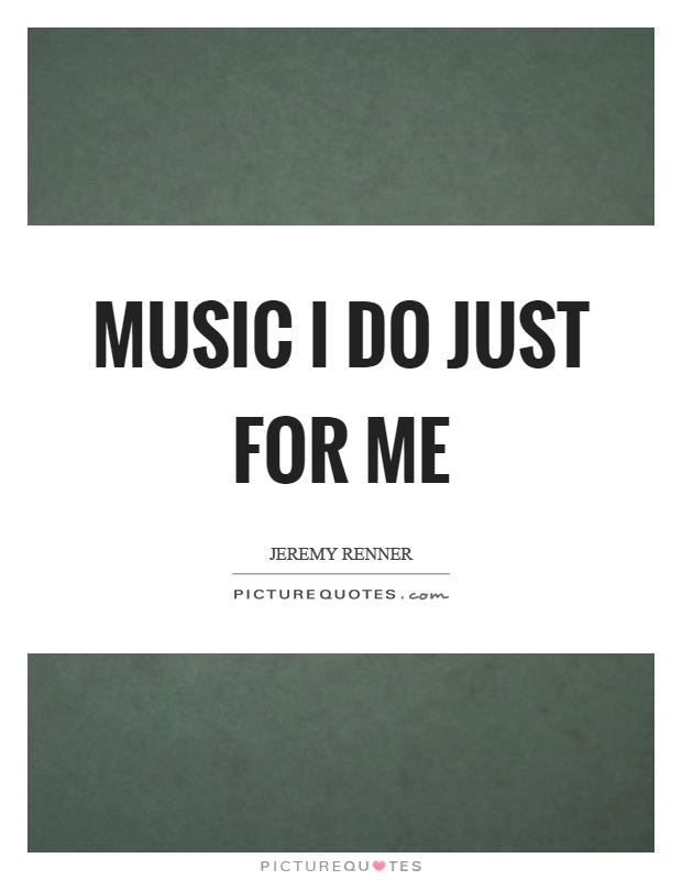 Music I do just for me Picture Quote #1