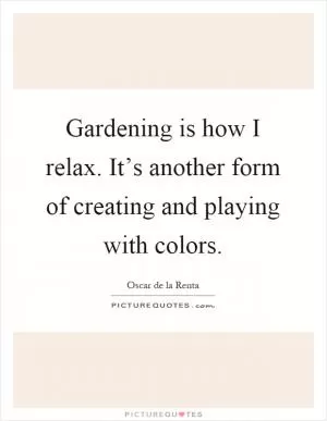 Gardening is how I relax. It’s another form of creating and playing with colors Picture Quote #1